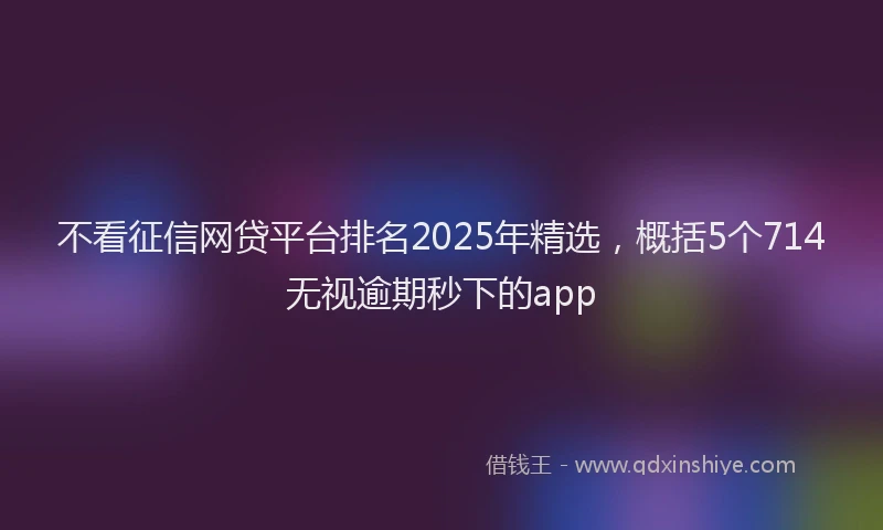 不看征信网贷平台排名2025年精选，概括5个714无视逾期秒下的app