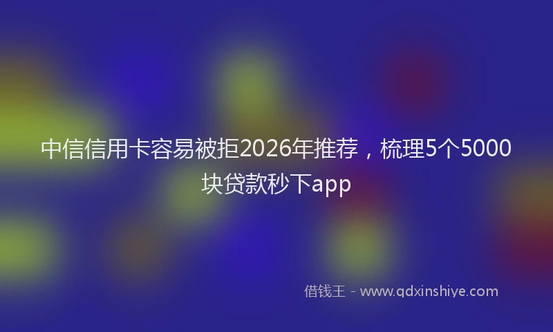 中信信用卡容易被拒2026年推荐，梳理5个5000块贷款秒下app