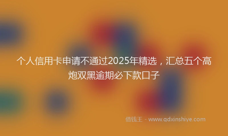 个人信用卡申请不通过2025年精选，汇总五个高炮双黑逾期必下款口子