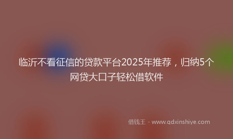 临沂不看征信的贷款平台2025年推荐，归纳5个网贷大口子轻松借软件
