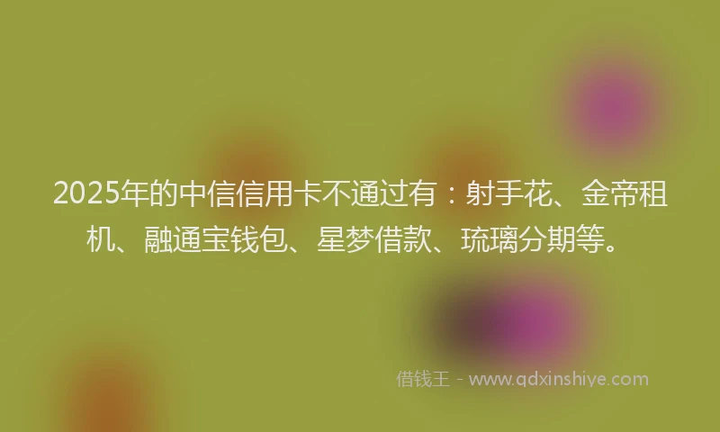 2025年的中信信用卡不通过有：射手花、金帝租机、融通宝钱包、星梦借款、琉璃分期等。