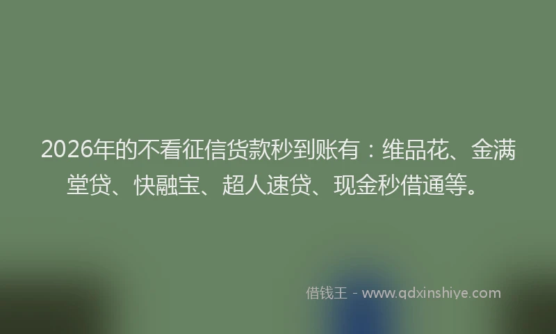 2026年的不看征信货款秒到账有：维品花、金满堂贷、快融宝、超人速贷、现金秒借通等。