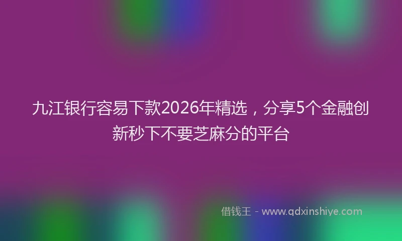 九江银行容易下款2026年精选，分享5个金融创新秒下不要芝麻分的平台