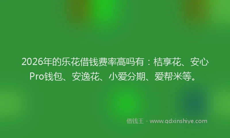 2026年的乐花借钱费率高吗有：桔享花、安心Pro钱包、安逸花、小爱分期、爱帮米等。