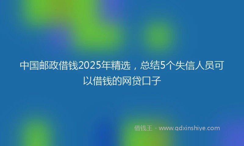 中国邮政借钱2025年精选，总结5个失信人员可以借钱的网贷口子