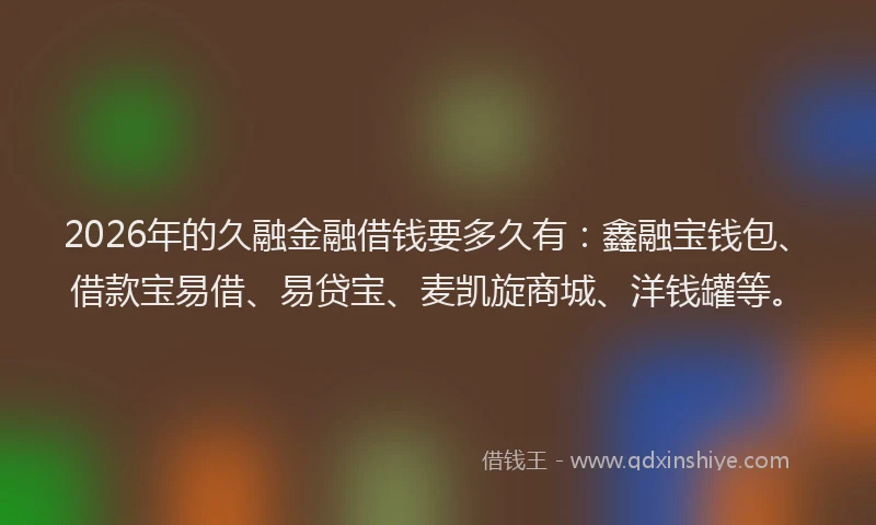 2026年的久融金融借钱要多久有：鑫融宝钱包、借款宝易借、易贷宝、麦凯旋商城、洋钱罐等。