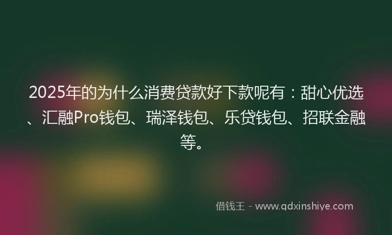 2025年的为什么消费贷款好下款呢有:甜心优选、汇融Pro钱包、瑞泽钱包、乐贷钱包、招联金融等。