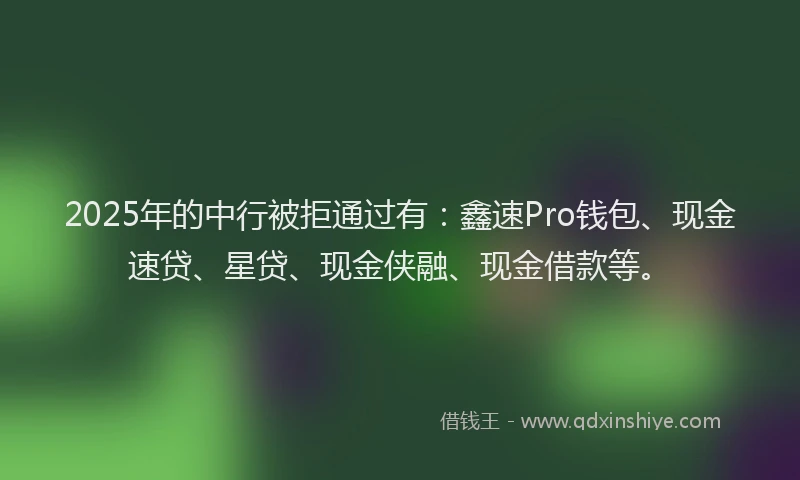 2025年的中行被拒通过有：鑫速Pro钱包、现金速贷、星贷、现金侠融、现金借款等。