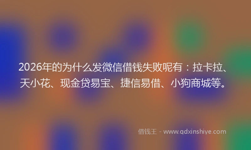 2026年的为什么发微信借钱失败呢有:拉卡拉、天小花、现金贷易宝、捷信易借、小狗商城等。