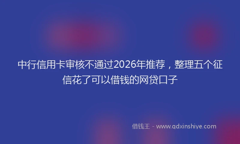 中行信用卡审核不通过2026年推荐，整理五个征信花了可以借钱的网贷口子