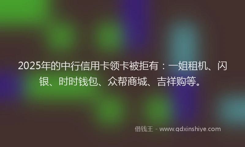 2025年的中行信用卡领卡被拒有：一姐租机、闪银、时时钱包、众帮商城、吉祥购等。