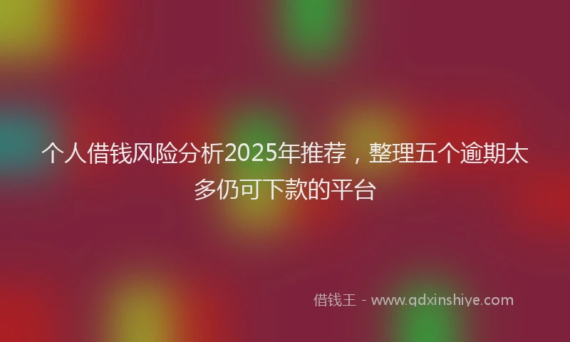 个人借钱风险分析2025年推荐，整理五个逾期太多仍可下款的平台