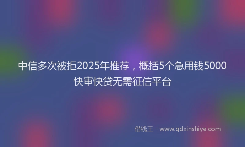中信多次被拒2025年推荐，概括5个急用钱5000快审快贷无需征信平台