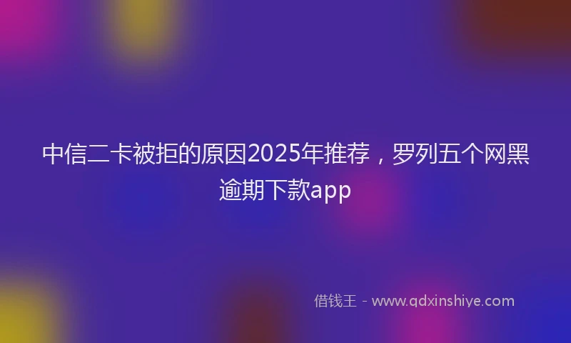 中信二卡被拒的原因2025年推荐,罗列五个网黑逾期下款app