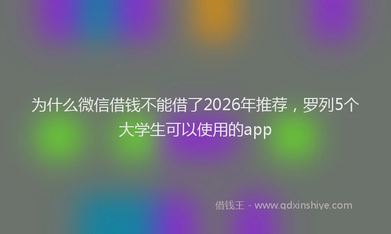 为什么微信借钱不能借了2026年推荐，罗列5个大学生可以使用的app