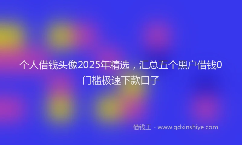 个人借钱头像2025年精选,汇总五个黑户借钱0门槛极速下款口子