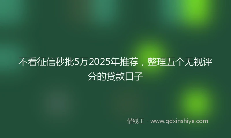 不看征信秒批5万2025年推荐，整理五个无视评分的贷款口子