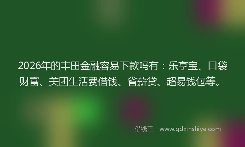 2026年的丰田金融容易下款吗有:乐享宝、口袋财富、美团生活费借钱、省薪贷、超易钱包等。