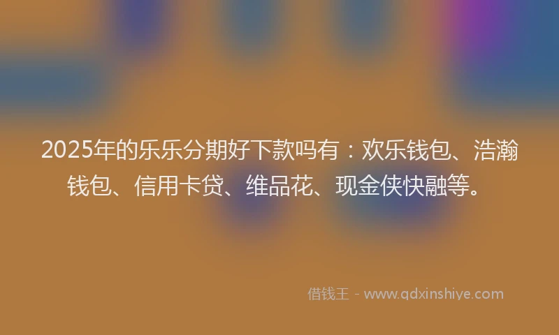 2025年的乐乐分期好下款吗有:欢乐钱包、浩瀚钱包、信用卡贷、维品花、现金侠快融等。