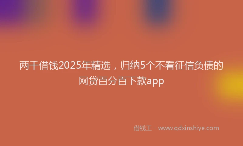 两千借钱2025年精选，归纳5个不看征信负债的网贷百分百下款app