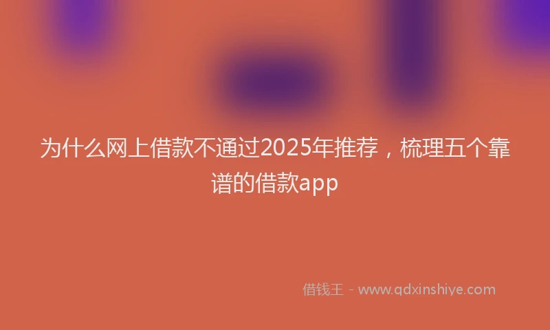 为什么网上借款不通过2025年推荐,梳理五个靠谱的借款app