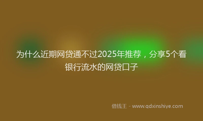 为什么近期网贷通不过2025年推荐，分享5个看银行流水的网贷口子