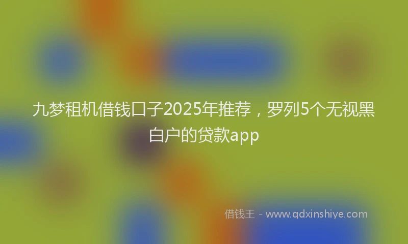 九梦租机借钱口子2025年推荐，罗列5个无视黑白户的贷款app