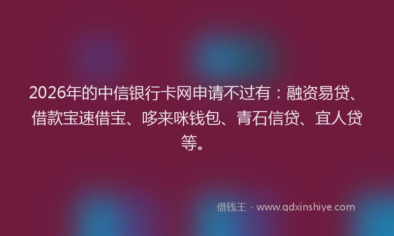 2026年的中信银行卡网申请不过有：融资易贷、借款宝速借宝、哆来咪钱包、青石信贷、宜人贷等。