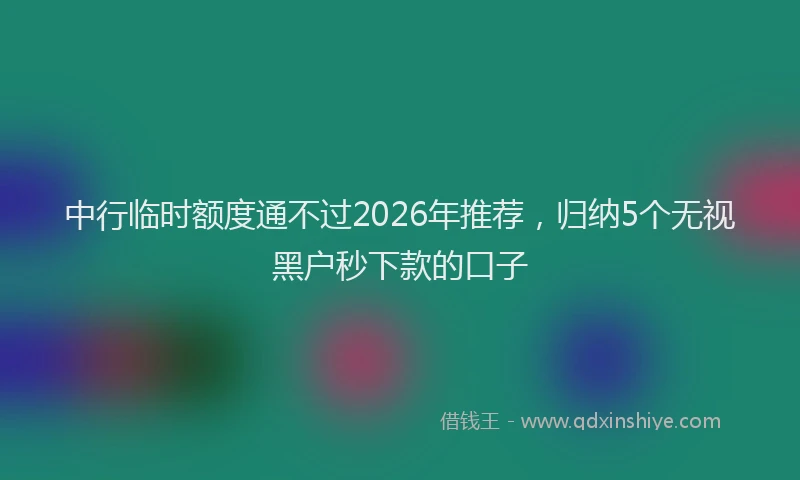 中行临时额度通不过2026年推荐,归纳5个无视黑户秒下款的口子