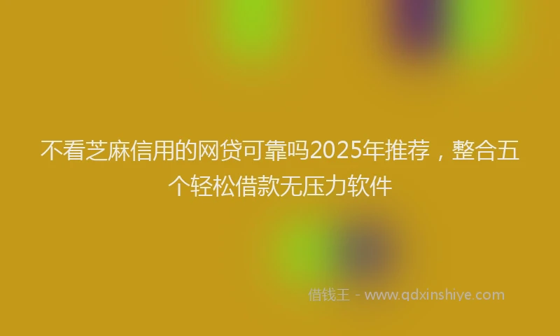 不看芝麻信用的网贷可靠吗2025年推荐，整合五个轻松借款无压力软件