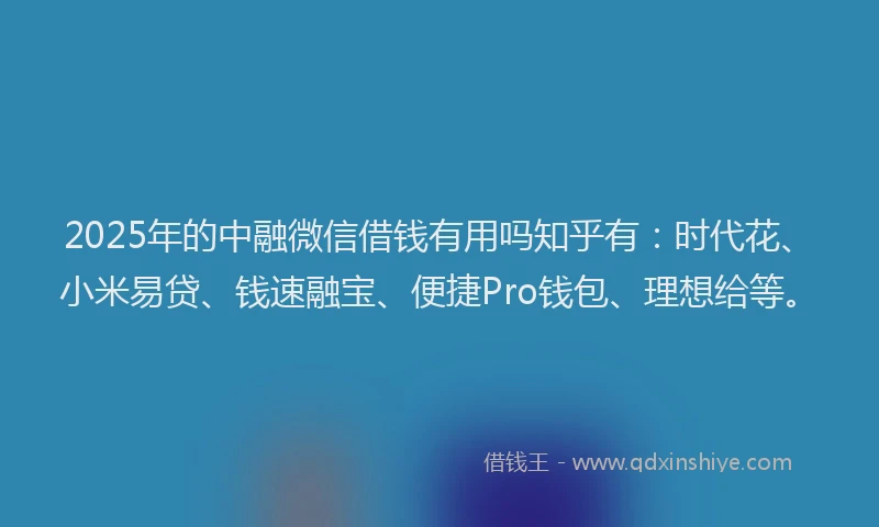 2025年的中融微信借钱有用吗知乎有：时代花、小米易贷、钱速融宝、便捷Pro钱包、理想给等。