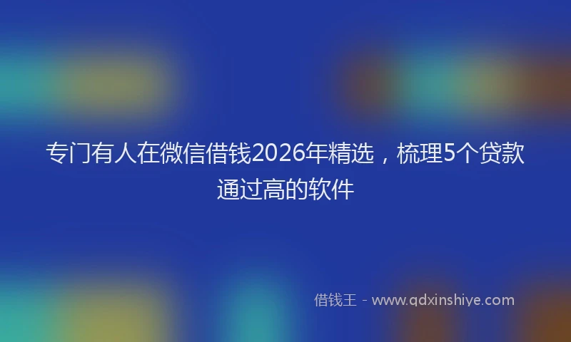 专门有人在微信借钱2026年精选，梳理5个贷款通过高的软件