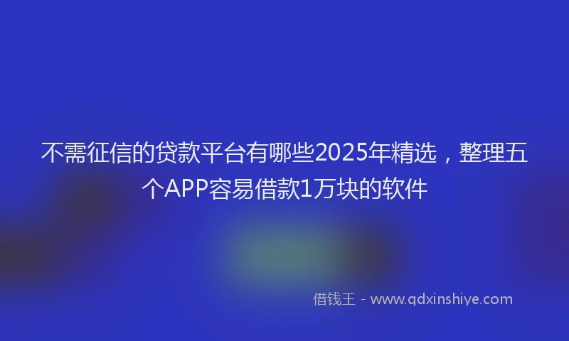 不需征信的贷款平台有哪些2025年精选，整理五个APP容易借款1万块的软件