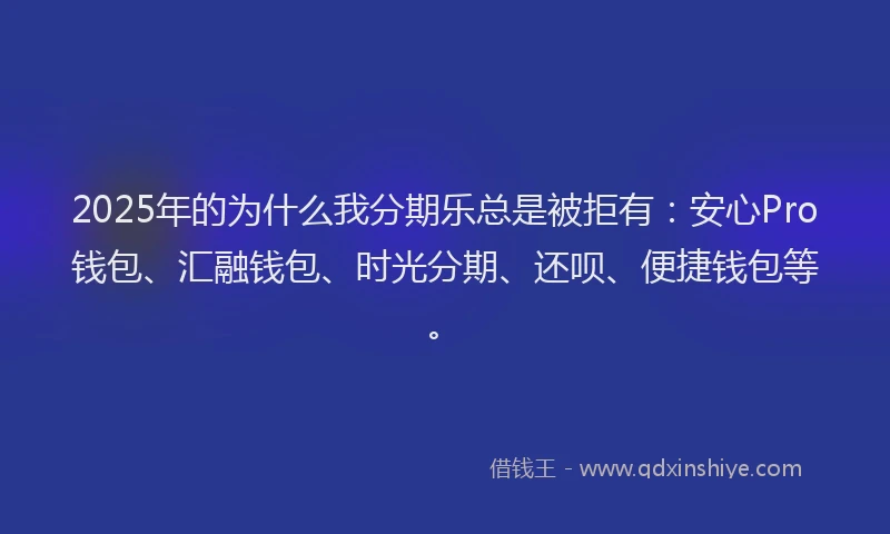 2025年的为什么我分期乐总是被拒有:安心Pro钱包、汇融钱包、时光分期、还呗、便捷钱包等。