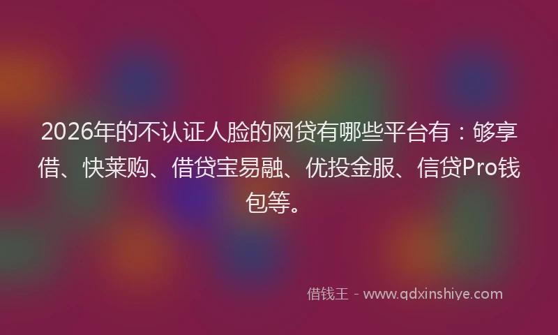 2026年的不认证人脸的网贷有哪些平台有:够享借、快莱购、借贷宝易融、优投金服、信贷Pro钱包等。