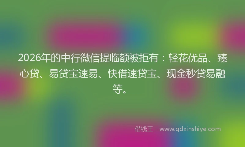 2026年的中行微信提临额被拒有:轻花优品、臻心贷、易贷宝速易、快借速贷宝、现金秒贷易融等。