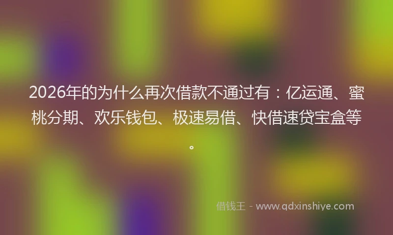 2026年的为什么再次借款不通过有：亿运通、蜜桃分期、欢乐钱包、极速易借、快借速贷宝盒等。