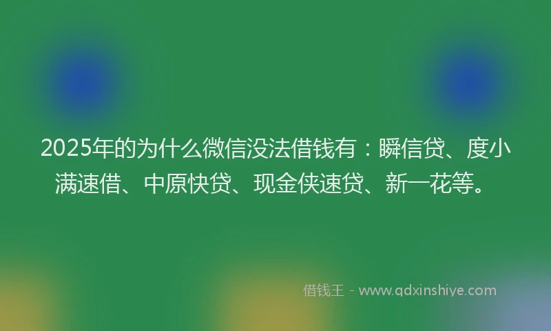 2025年的为什么微信没法借钱有:瞬信贷、度小满速借、中原快贷、现金侠速贷、新一花等。