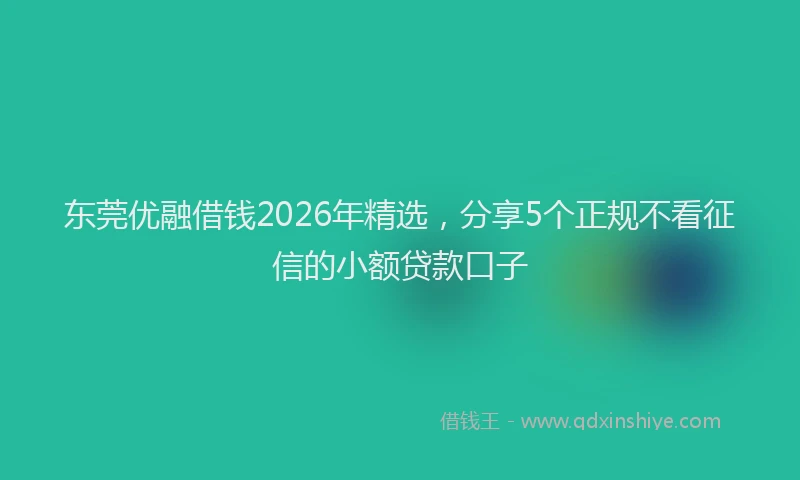 东莞优融借钱2026年精选，分享5个正规不看征信的小额贷款口子