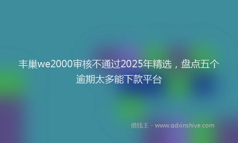 丰巢we2000审核不通过2025年精选，盘点五个逾期太多能下款平台