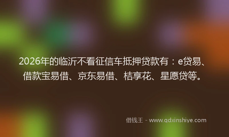 2026年的临沂不看征信车抵押贷款有:e贷易、借款宝易借、京东易借、桔享花、星愿贷等。