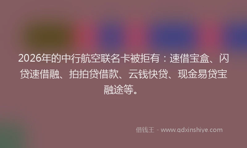 2026年的中行航空联名卡被拒有:速借宝盒、闪贷速借融、拍拍贷借款、云钱快贷、现金易贷宝融途等。