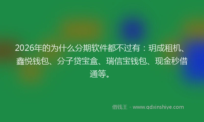 2026年的为什么分期软件都不过有：玥成租机、鑫悦钱包、分子贷宝盒、瑞信宝钱包、现金秒借通等。