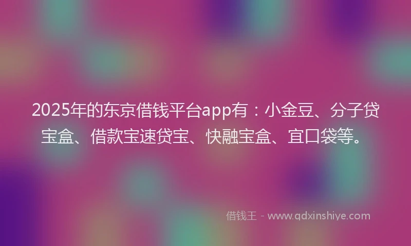 2025年的东京借钱平台app有：小金豆、分子贷宝盒、借款宝速贷宝、快融宝盒、宜口袋等。