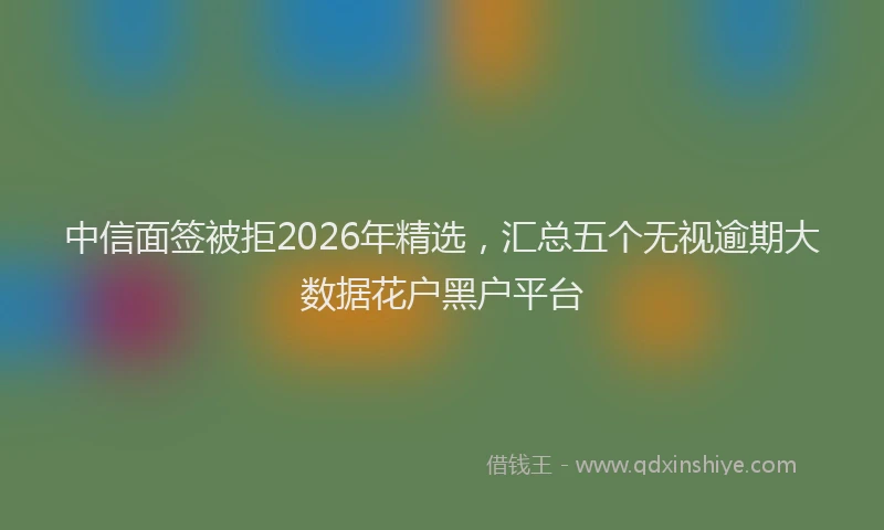 中信面签被拒2026年精选，汇总五个无视逾期大数据花户黑户平台