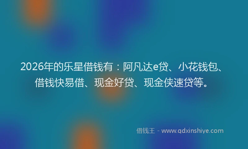2026年的乐星借钱有：阿凡达e贷、小花钱包、借钱快易借、现金好贷、现金侠速贷等。