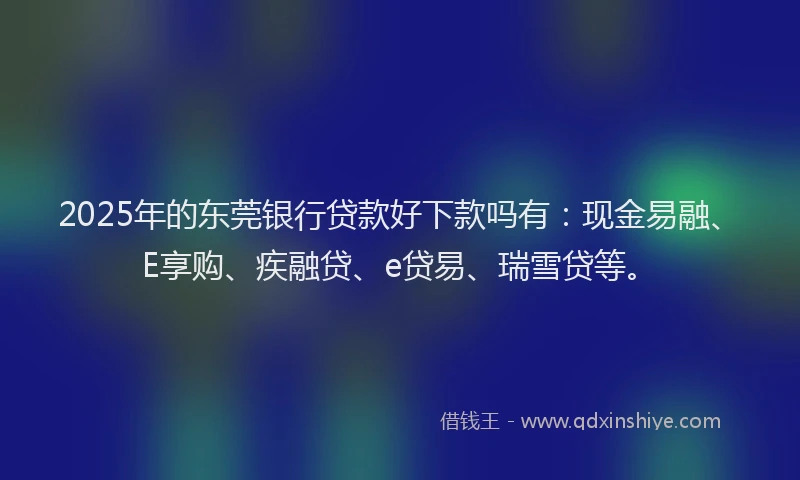 2025年的东莞银行贷款好下款吗有:现金易融、E享购、疾融贷、e贷易、瑞雪贷等。