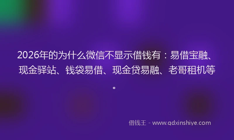 2026年的为什么微信不显示借钱有:易借宝融、现金驿站、钱袋易借、现金贷易融、老哥租机等。