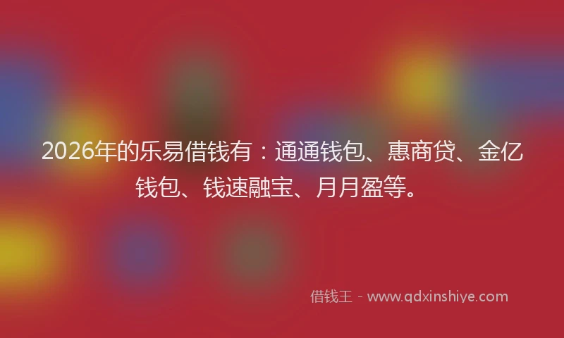 2026年的乐易借钱有：通通钱包、惠商贷、金亿钱包、钱速融宝、月月盈等。
