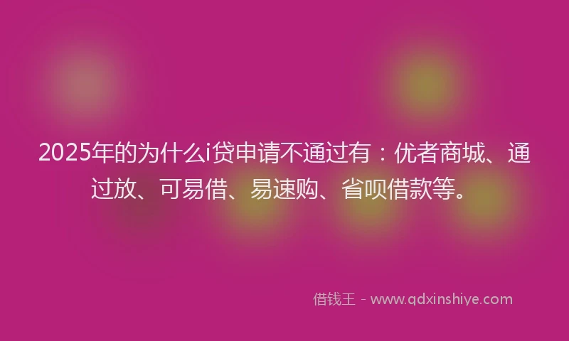 2025年的为什么i贷申请不通过有：优者商城、通过放、可易借、易速购、省呗借款等。